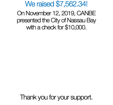 We raised $7,562.34! On November 12, 2019, CANBE  presented the City of Nassau Bay  with a check for $10,000. Thank you for your support.